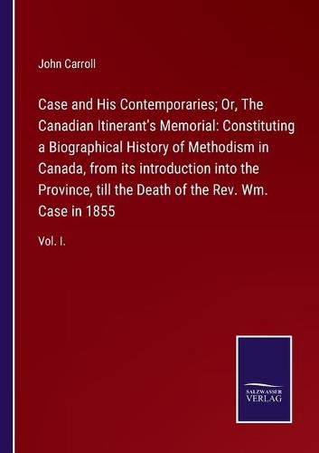 Cover image for Case and His Contemporaries; Or, The Canadian Itinerant's Memorial: Constituting a Biographical History of Methodism in Canada, from its introduction into the Province, till the Death of the Rev. Wm. Case in 1855: Vol. I.