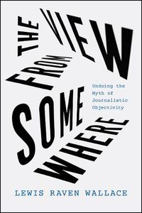 Cover image for The View from Somewhere: Undoing the Myth of Journalistic Objectivity