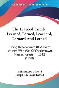 Cover image for The Learned Family, Learned, Larned, Learnard, Larnard and Lerned: Being Descendants of William Learned Who Was of Charlestown, Massachusetts, in 1632 (1898)