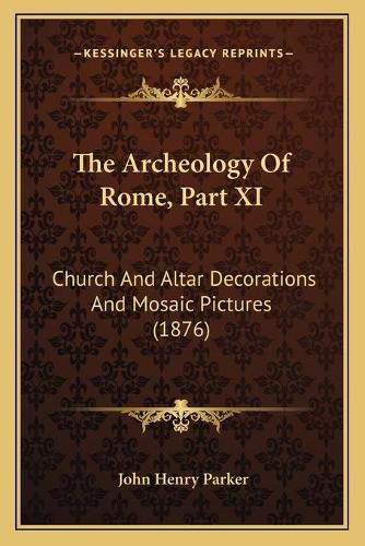 Cover image for The Archeology of Rome, Part XI: Church and Altar Decorations and Mosaic Pictures (1876)