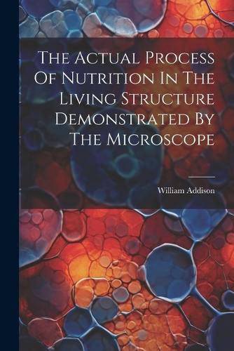 Cover image for The Actual Process Of Nutrition In The Living Structure Demonstrated By The Microscope