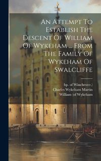 Cover image for An Attempt To Establish The Descent Of William Of Wykeham ... From The Family Of Wykeham Of Swalcliffe