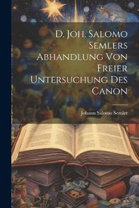 Cover image for D. Joh. Salomo Semlers Abhandlung Von Freier Untersuchung Des Canon