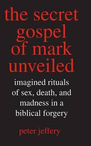 Cover image for The Secret Gospel of Mark Unveiled: Imagined Rituals of Sex, Death, and Madness in a Biblical Forgery