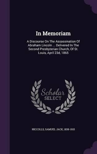 Cover image for In Memoriam: A Discourse on the Assassination of Abraham Lincoln ... Delivered in the Second Presbyterian Church, of St. Louis, April 23d, 1865