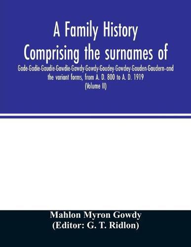 Cover image for A family history comprising the surnames of Gade-Gadie-Gaudie-Gawdie-Gawdy-Gowdy-Goudey-Gowdey-Gauden-Gaudern-and the variant forms, from A. D. 800 to A. D. 1919. Compiled from authentic public and private records; Documents; Parish Registers; Town and Count