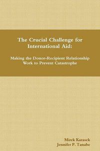 Cover image for The Crucial Challenge for International Aid: Making the Donor-Recipient Relationship Work to Prevent Catastrophe