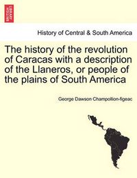 Cover image for The History of the Revolution of Caracas with a Description of the Llaneros, or People of the Plains of South America