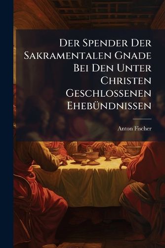 Cover image for Der Spender Der Sakramentalen Gnade Bei Den Unter Christen Geschlossenen Ehebuendnissen