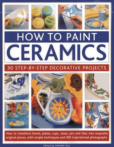 Cover image for How to Paint Ceramics: 30 Step-by-Step Decorative Projects: How to Transform Bowls, Plates, Cups, Vases, Jars and Tiles into Exquisite Original Pieces, with Simple Techniques and 300 Inspirational Photographs