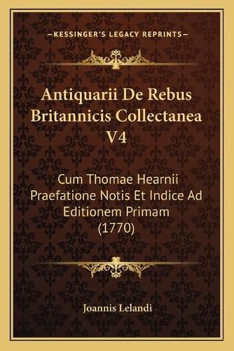 Cover image for Antiquarii de Rebus Britannicis Collectanea V4: Cum Thomae Hearnii Praefatione Notis Et Indice Ad Editionem Primam (1770)