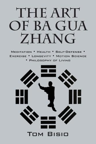 The Art of Ba Gua Zhang: Meditation &#8727; Health &#8727; Self-Defense &#8727; Exercise &#8727; Longevity &#8727; Motion Science &#8727; Philosophy of Living
