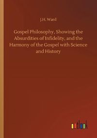 Cover image for Gospel Philosophy, Showing the Absurdities of Infidelity, and the Harmony of the Gospel with Science and History