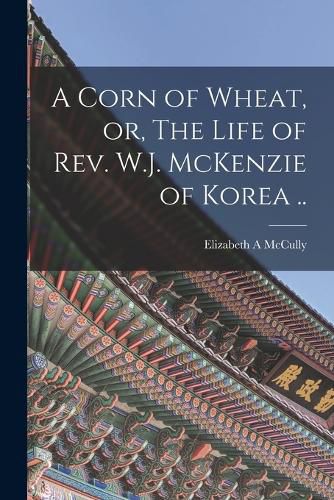 Cover image for A Corn of Wheat, or, The Life of Rev. W.J. McKenzie of Korea ..