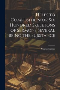 Cover image for Helps to Composition or Six Hundred Skeletons of Sermons Several Being the Substance