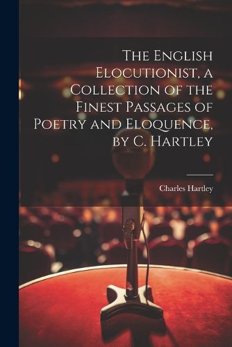 The English Elocutionist, a Collection of the Finest Passages of Poetry and Eloquence, by C. Hartley