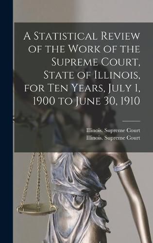 Cover image for A Statistical Review of the Work of the Supreme Court, State of Illinois, for Ten Years, July 1, 1900 to June 30, 1910