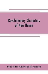 Cover image for Revolutionary characters of New Haven: the subject of addresses and papers delivered before the General David Humphreys branch, no. 1, Connecticut society, Sons of the American revolution