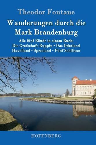 Wanderungen durch die Mark Brandenburg: Alle funf Bande in einem Buch: Die Grafschaft Ruppin / Das Oderland / Havelland / Spreeland / Funf Schloesser