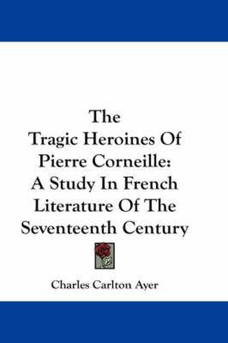 Cover image for The Tragic Heroines of Pierre Corneille: A Study in French Literature of the Seventeenth Century