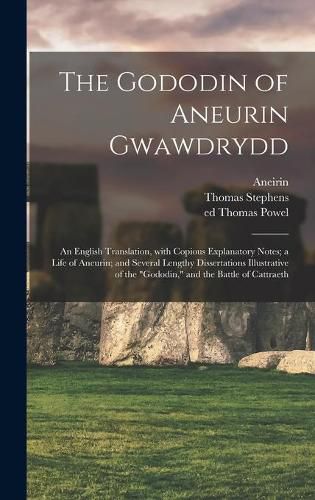 The Gododin of Aneurin Gwawdrydd: an English Translation, With Copious Explanatory Notes; a Life of Aneurin; and Several Lengthy Dissertations Illustrative of the Gododin, and the Battle of Cattraeth