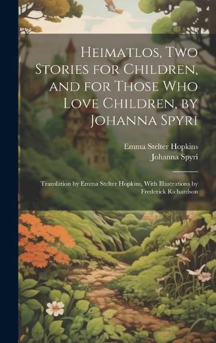 Heimatlos, two Stories for Children, and for Those who Love Children, by Johanna Spyri; Translation by Emma Stelter Hopkins, With Illustrations by Frederick Richardson