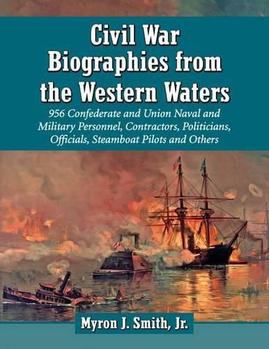 Civil War Biographies from the Western Waters: 980 Confederate and Union Naval and Military Personnel, Contractors, Politicians, Officials, Steamboat Pilots and Others