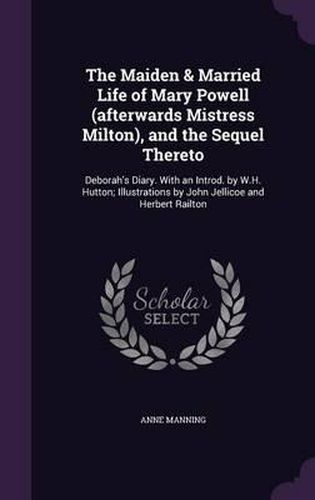 Cover image for The Maiden & Married Life of Mary Powell (Afterwards Mistress Milton), and the Sequel Thereto: Deborah's Diary. with an Introd. by W.H. Hutton; Illustrations by John Jellicoe and Herbert Railton