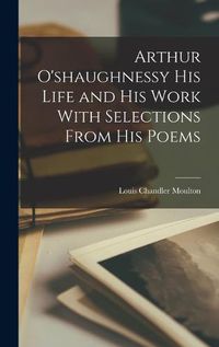 Cover image for Arthur O'shaughnessy his Life and his Work With Selections From his Poems