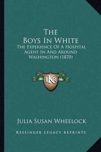 Cover image for The Boys in White: The Experience of a Hospital Agent in and Around Washington (1870)