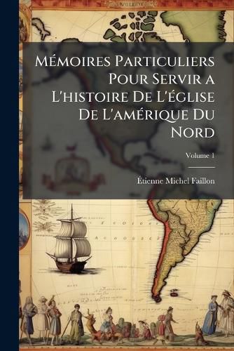 Cover image for Mmoires Particuliers Pour Servir A L'Histoire de L'Glise de L'Amrique Du Nord, Volume 1