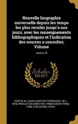 Cover image for Nouvelle biographie universelle depuis les temps les plus recules jusqu'a nos jours, avec les renseignements bibliographiques et l'indication des sources a consulter; Volume; Volume 18