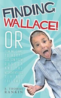 Cover image for Finding Wallace: Or How We Came to Adopt Our Son From Russia and the Misadventures that Followed