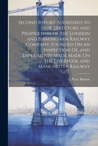 Second Report Addressed to the Directors and Proprietors of the London and Birmingham Railway Company, Founded On an Inspection Of, and Experiments Made Made On the Liverpool and Manchester Railway