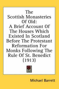 Cover image for The Scottish Monasteries of Old: A Brief Account of the Houses Which Existed in Scotland Before the Protestant Reformation for Monks Following the Rule of St. Benedict (1913)