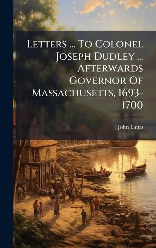 Cover image for Letters ... To Colonel Joseph Dudley ... Afterwards Governor Of Massachusetts, 1693-1700
