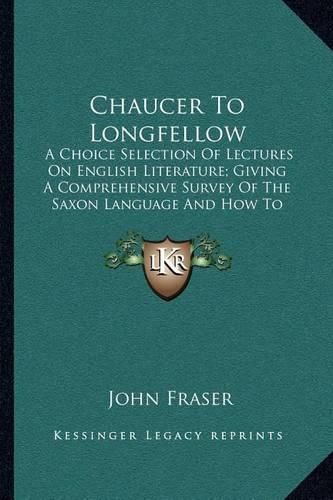 Chaucer to Longfellow: A Choice Selection of Lectures on English Literature; Giving a Comprehensive Survey of the Saxon Language and How to Master It (1887)