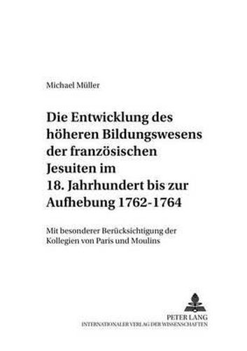 Die Entwicklung Des Hoeheren Bildungswesens Der Franzoesischen Jesuiten Im 18. Jahrhundert Bis Zur Aufhebung 1762-1764: Mit Besonderer Beruecksichtigung Der Kollegien Von Paris Und Moulins