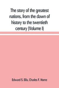 Cover image for The story of the greatest nations, from the dawn of history to the twentieth century: a comprehensive history, founded upon the leading authorities, including a complete chronology of the world, and a pronouncing vocabulary of each nation (Volume I)