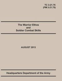 Cover image for The Warrior Ethos and Soldier Combat Skills: The Official U.S. Army Training Manual. Training Circular TC 3-21.75 (Field Manual FM 3-21.75). August 2013 revision.