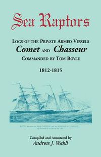 Cover image for Sea Raptors: Logs of Voyages of Private Armed Vessels, Comet and Chasseur, Commanded by Tom Boyle, 1812-1815