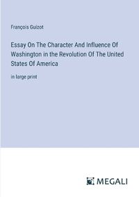 Cover image for Essay On The Character And Influence Of Washington in the Revolution Of The United States Of America