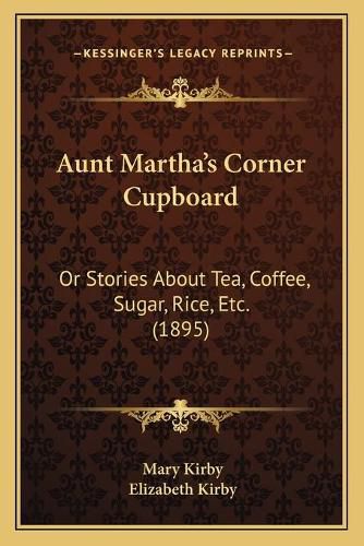 Cover image for Aunt Martha's Corner Cupboard: Or Stories about Tea, Coffee, Sugar, Rice, Etc. (1895)