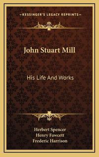 Cover image for John Stuart Mill: His Life and Works: Twelve Sketches by Herbert Spencer, Henry Fawcett, Frederic Harrison, and Other Distinguished Authors (1873)