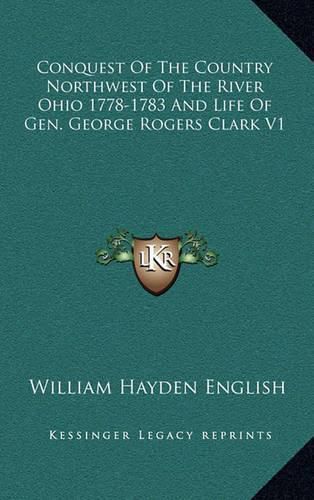 Conquest of the Country Northwest of the River Ohio 1778-1783 and Life of Gen. George Rogers Clark V1