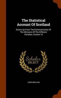 Cover image for The Statistical Account of Scotland: Drawn Up from the Communication of the Ministers of the Different Parishes, Volume 10
