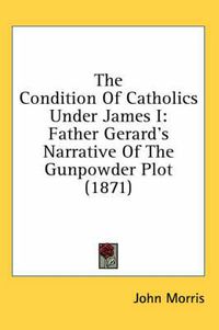 Cover image for The Condition of Catholics Under James I: Father Gerard's Narrative of the Gunpowder Plot (1871)