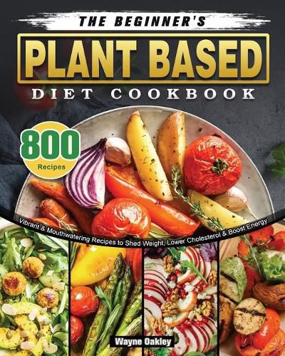 Cover image for The Beginner's Plant Based Diet Cookbook: 800 Vibrant & Mouthwatering Recipes to Shed Weight, Lower Cholesterol & Boost Energy