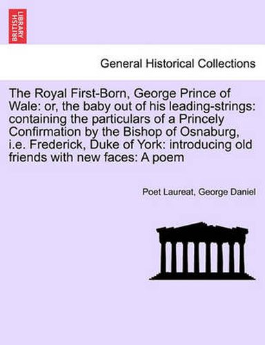 Cover image for The Royal First-Born, George Prince of Wale: Or, the Baby Out of His Leading-Strings: Containing the Particulars of a Princely Confirmation by the Bishop of Osnaburg, i.e. Frederick, Duke of York: Introducing Old Friends with New Faces: A Poem