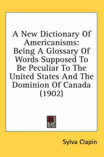 Cover image for A New Dictionary of Americanisms: Being a Glossary of Words Supposed to Be Peculiar to the United States and the Dominion of Canada (1902)